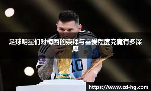 足球明星们对梅西的崇拜与喜爱程度究竟有多深厚